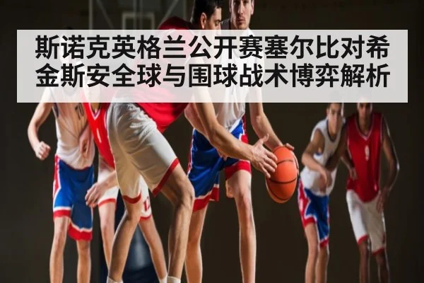 斯诺克英格兰公开赛塞尔比对希金斯安全球与围球战术博弈解析