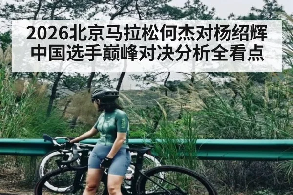 2026北京马拉松何杰对杨绍辉 中国选手巅峰对决分析全看点